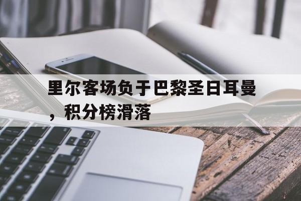 关于里尔客场负于巴黎圣日耳曼，积分榜滑落的信息