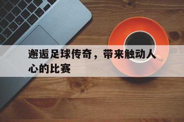 邂逅足球传奇，带来触动人心的比赛
