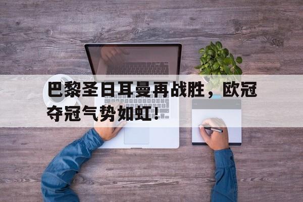 巴黎圣日耳曼再战胜，欧冠夺冠气势如虹！
