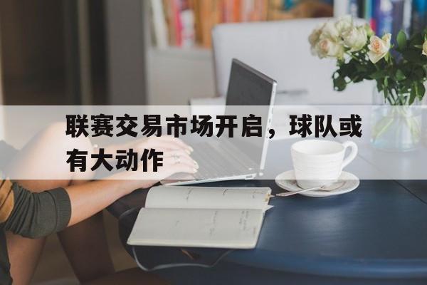 联赛交易市场开启，球队或有大动作的简单介绍