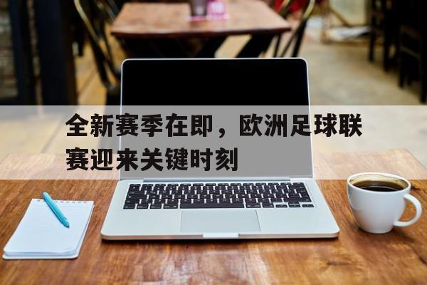 全新赛季在即，欧洲足球联赛迎来关键时刻的简单介绍