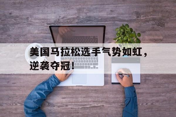 美国马拉松选手气势如虹，逆袭夺冠！