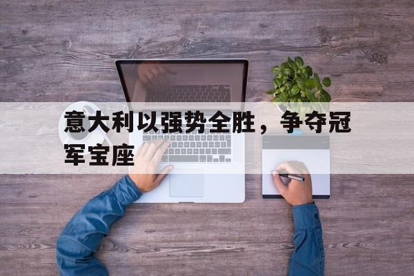 意大利以强势全胜，争夺冠军宝座的简单介绍