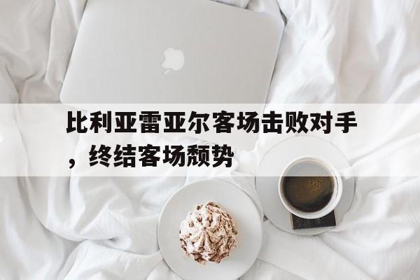 比利亚雷亚尔客场击败对手，终结客场颓势