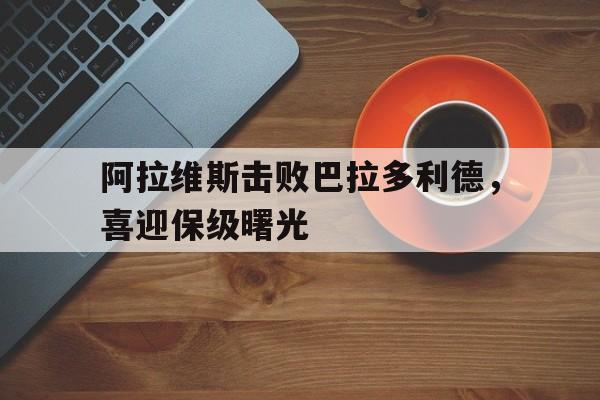 阿拉维斯击败巴拉多利德，喜迎保级曙光的简单介绍