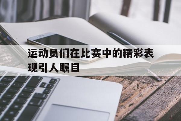 运动员们在比赛中的精彩表现引人瞩目