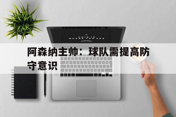 包含阿森纳主帅：球队需提高防守意识的词条