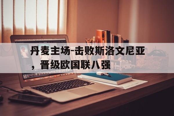 丹麦主场-击败斯洛文尼亚，晋级欧国联八强的简单介绍