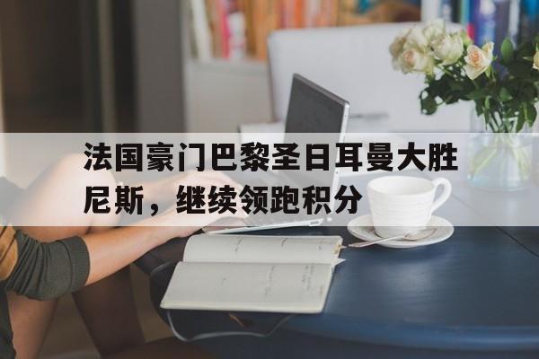 法国豪门巴黎圣日耳曼大胜尼斯，继续领跑积分的简单介绍