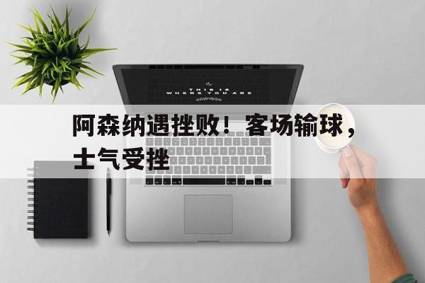 包含阿森纳遇挫败！客场输球，士气受挫的词条