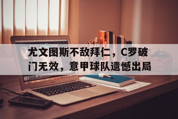 尤文图斯不敌拜仁，C罗破门无效，意甲球队遗憾出局的简单介绍