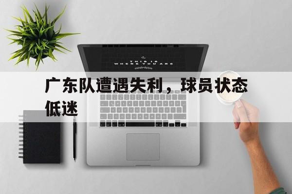 广东队遭遇失利，球员状态低迷