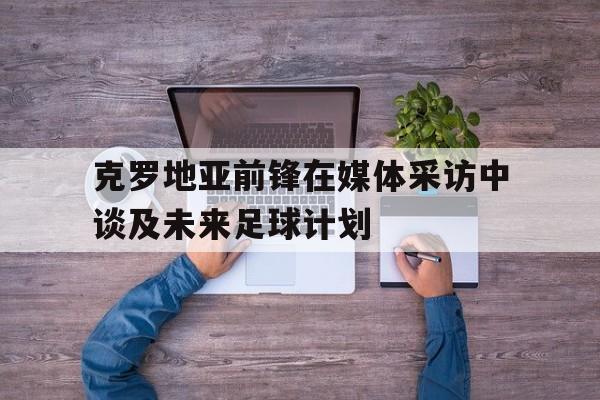 包含克罗地亚前锋在媒体采访中谈及未来足球计划的词条