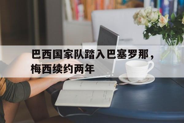 巴西国家队踏入巴塞罗那，梅西续约两年