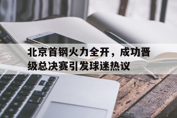 北京首钢火力全开，成功晋级总决赛引发球迷热议的简单介绍