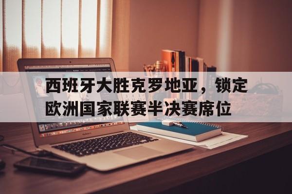 西班牙大胜克罗地亚，锁定欧洲国家联赛半决赛席位