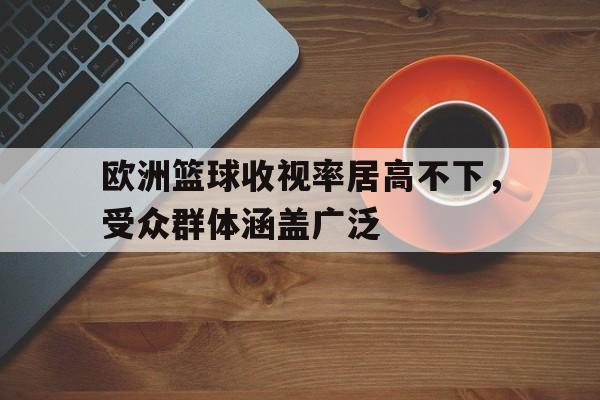 包含欧洲篮球收视率居高不下，受众群体涵盖广泛的词条