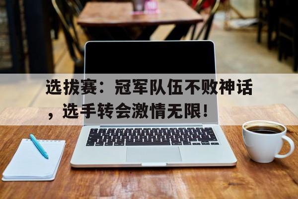 选拔赛：冠军队伍不败神话，选手转会激情无限！