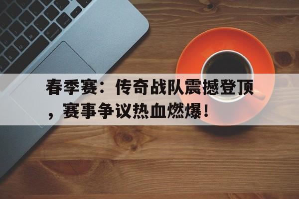 春季赛：传奇战队震撼登顶，赛事争议热血燃爆！
