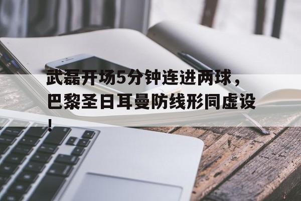 武磊开场5分钟连进两球，巴黎圣日耳曼防线形同虚设！
