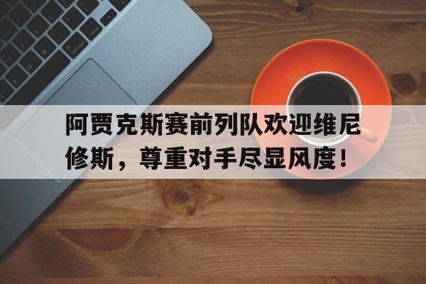 阿贾克斯赛前列队欢迎维尼修斯，尊重对手尽显风度！阿贾克斯中前卫
